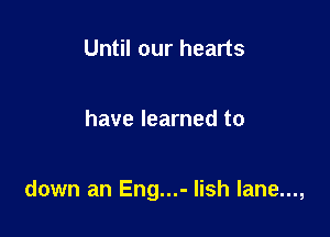 Until our hearts

have learned to

down an Eng...- Iish lane...,