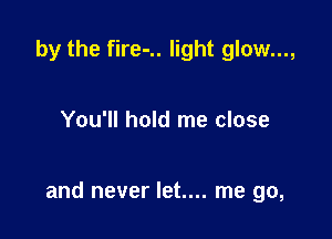 by the fire-.. light glow...,

You'll hold me close

and never let.... me go,