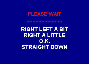 RIGHT LEFT A BIT

RIGHT A LITTLE
O.K.
STRAIGHT DOWN