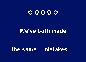 00000

We've both made

the same... mistakes....