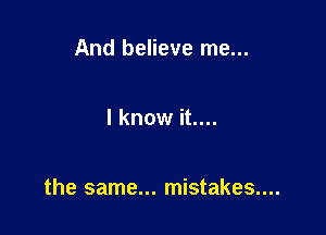 And believe me...

I know it....

the same... mistakes....