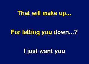 That will make up...

For letting you down...?

I just want you