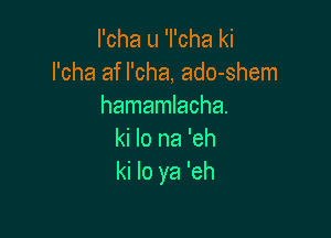 I'cha u 'I'cha ki
l'cha af l'cha, ado-shem
hamamlacha.

ki lo na 'eh
ki lo ya 'eh