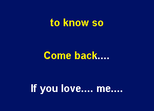 to know so

Come back....

If you love.... me....