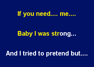 If you need.... me....

Baby I was strong...

And I tried to pretend but....