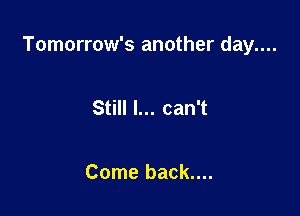 Tomorrow's another day....

Still I... can't

Come back....