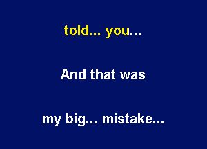 told... you...

And that was

my big... mistake...