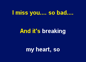 I miss you.... so bad....

And it's breaking

my heart, so