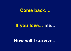 Come back....

If you love... me...

How will I survive...