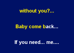 without you?...

Baby come back...

If you need... me....