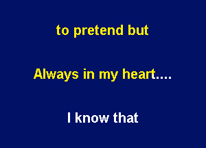 to pretend but

Always in my heart...

I know that