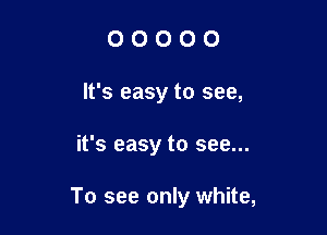 O O O O 0
It's easy to see,

it's easy to see...

To see only white,