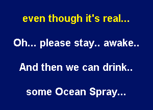 even though it's real...

Oh... please stay.. awake..

And then we can drink..

some Ocean Spray...