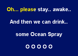 Oh... please stay.. awake..

And then we can drink..

some Ocean Spray

00000