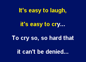 It's easy to laugh,

it's easy to cry...
To cry so, so hard that

it can't be denied...