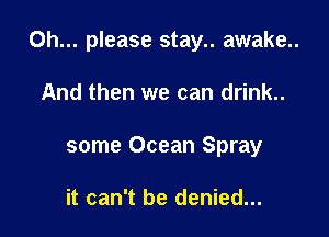 Oh... please stay.. awake..

And then we can drink..
some Ocean Spray

it can't be denied...