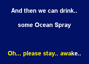 And then we can drink..

some Ocean Spray

Oh... please stay.. awake..