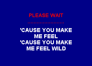 'CAUSE YOU MAKE

ME FEEL
'CAUSE YOU MAKE
ME FEEL WILD