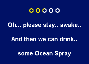 OOOOO

Oh... please stay.. awake..

And then we can drink..

some Ocean Spray