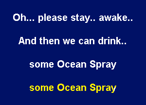Oh... please stay.. awake..

And then we can drink..
some Ocean Spray

some Ocean Spray
