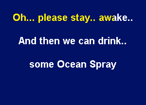 Oh... please stay.. awake..

And then we can drink..

some Ocean Spray