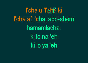 I'cha u 'I'me'z ki
l'cha af l'cha, ado-shem
hamamlacha.

ki lo na 'eh
ki lo ya 'eh