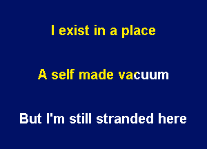 I exist in a place

A self made vacuum

But I'm still stranded here
