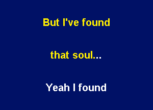 Butrvefound

thatsouL

Yeahlfound