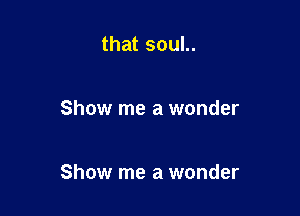 that soul..

Show me a wonder

Show me a wonder
