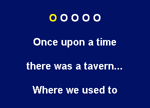 00000

Once upon a time

there was a tavern...

Where we used to