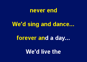 never end

We'd sing and dance...

forever and a day...

We'd live the