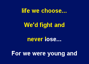 life we choose...
We'd fight and

never lose...

For we were young and