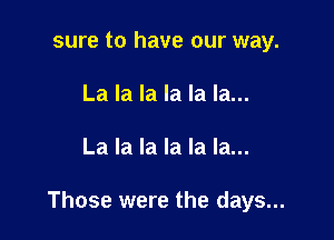 sure to have our way.
La la la la la la...

La la la la la la...

Those were the days...