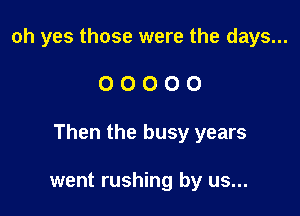 oh yes those were the days...

00000

Then the busy years

went rushing by us...
