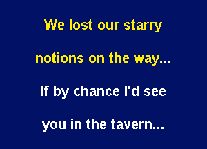 We lost our starry

notions on the way...
If by chance I'd see

you in the tavern...
