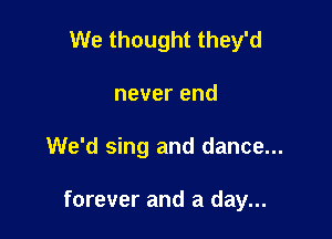 We thought they'd
never end

We'd sing and dance...

forever and a day...