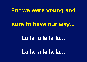 For we were young and

sure to have our way...
La la la la la la...

La la la la la la...