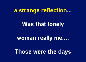 a strange reflection...
Was that lonely

woman really me....

Those were the days