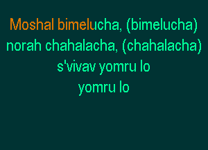 Moshal bimelucha, (bimelucha)
norah chahalacha, (chahalacha)
s'vivav yomru Io

yomru lo