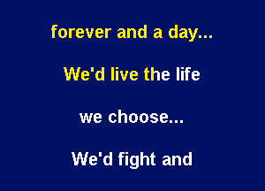 forever and a day...
We'd live the life

we choose...

We'd fight and