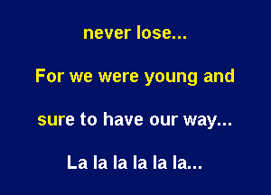 never lose...

For we were young and

sure to have our way...

La la la la la la...