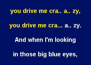 you drive me cra.. a.. zy,
you drive me era... a.. 2y.

And when I'm looking

in those big blue eyes,