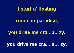 I start a' floating
round in paradise,

you drive me cra.. a.. 2y,

you drive me cra... a... zy.