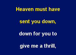Heaven must have

sent you down,

down for you to

give me a thrill,