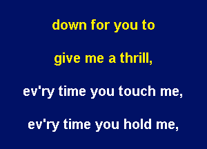 down for you to

give me a thrill,

ev'ry time you touch me,

ev'ry time you hold me,