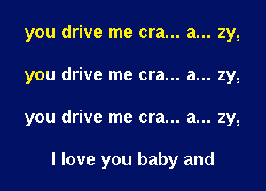 you drive me era... a... zy,
you drive me era... a... 2y,

you drive me cra... a... 2y,

I love you baby and