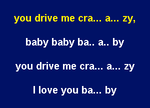 you drive me era... a... zy,

baby baby ba.. a.. by

you drive me era... a... 2y

I love you ba... by