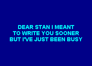 DEAR STAN I MEANT
TO WRITE YOU SOONER
BUT I'VE JUST BEEN BUSY
