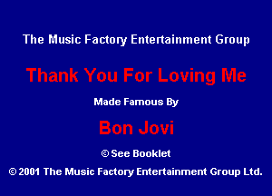 The Music Factory Entertainment Group

Made Famous By

See Booklet
2001 The Music Factory Entenainment Group Ltd.