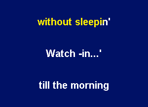 without sleepin'

Watch -in...'

till the morning